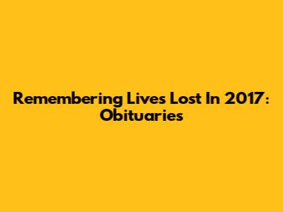 Remembering Lives Lost In 2017: Obituaries