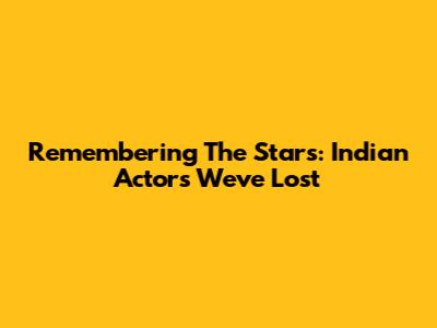 Remembering The Stars: Indian Actors We've Lost