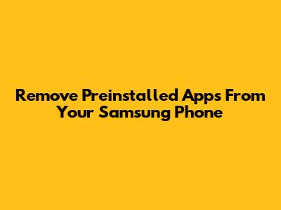 Remove Preinstalled Apps From Your Samsung Phone