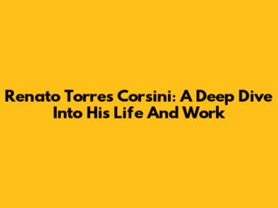 Renato Torres Corsini: A Deep Dive Into His Life And Work