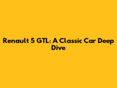 Renault 5 GTL: A Classic Car Deep Dive
