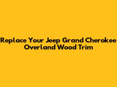 Replace Your Jeep Grand Cherokee Overland Wood Trim