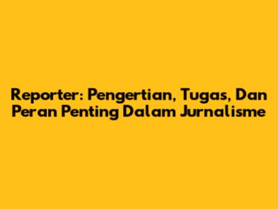 Reporter: Pengertian, Tugas, Dan Peran Penting Dalam Jurnalisme