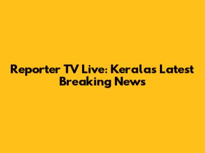 Reporter TV Live: Kerala's Latest Breaking News