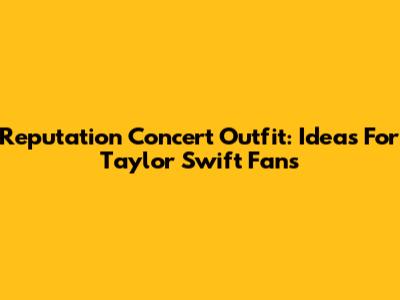Reputation Concert Outfit: Ideas For Taylor Swift Fans