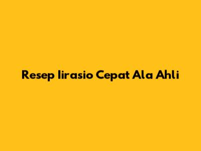 Resep Iirasio Cepat Ala Ahli