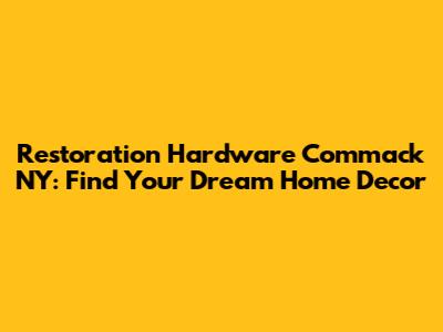 Restoration Hardware Commack NY: Find Your Dream Home Decor