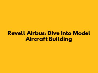 Revell Airbus: Dive Into Model Aircraft Building