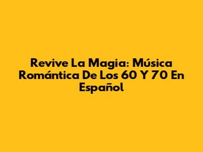 Revive La Magia: Música Romántica De Los 60 Y 70 En Español