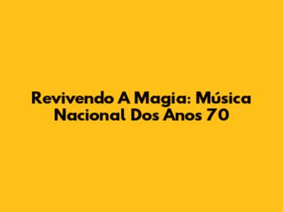 Revivendo A Magia: Música Nacional Dos Anos 70
