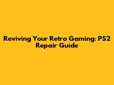 Reviving Your Retro Gaming: PS2 Repair Guide