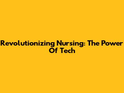 Revolutionizing Nursing: The Power Of Tech