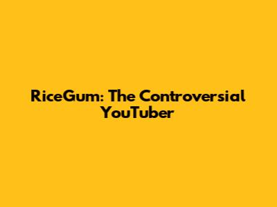 RiceGum: The Controversial YouTuber