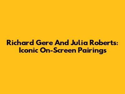 Richard Gere And Julia Roberts: Iconic On-Screen Pairings