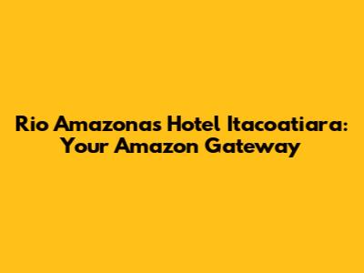 Rio Amazonas Hotel Itacoatiara: Your Amazon Gateway
