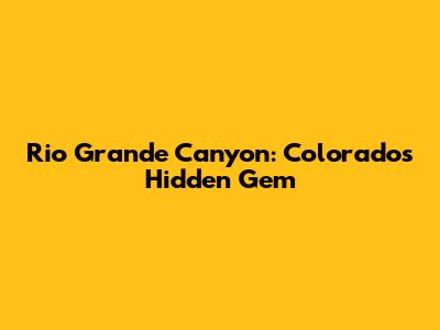 Rio Grande Canyon: Colorado's Hidden Gem