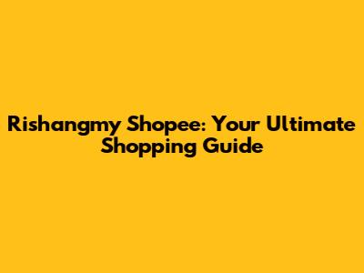 Rishangmy Shopee: Your Ultimate Shopping Guide