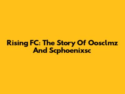 Rising FC: The Story Of Oosclmz And Scphoenixsc