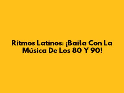 Ritmos Latinos: ¡Baila Con La Música De Los 80 Y 90!