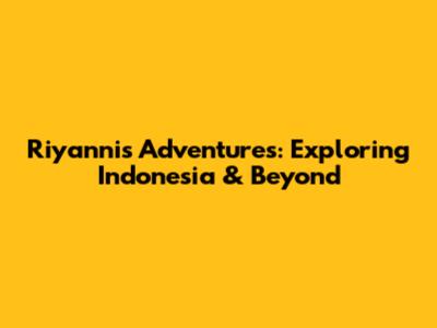 Riyanni's Adventures: Exploring Indonesia & Beyond