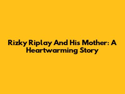Rizky Riplay And His Mother: A Heartwarming Story