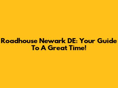 Roadhouse Newark DE: Your Guide To A Great Time!