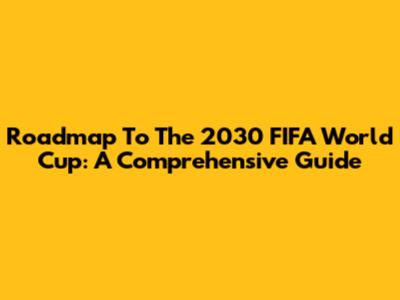 Roadmap To The 2030 FIFA World Cup: A Comprehensive Guide
