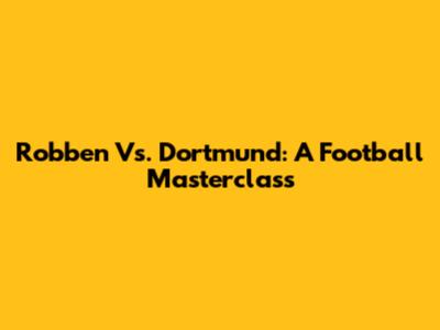 Robben Vs. Dortmund: A Football Masterclass