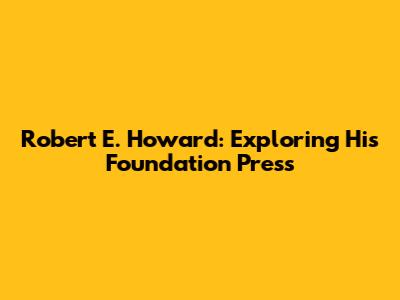 Robert E. Howard: Exploring His Foundation Press