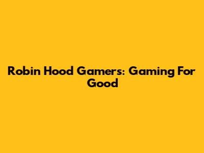 Robin Hood Gamers: Gaming For Good