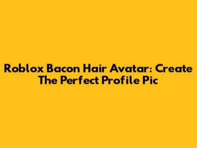 Roblox Bacon Hair Avatar: Create The Perfect Profile Pic