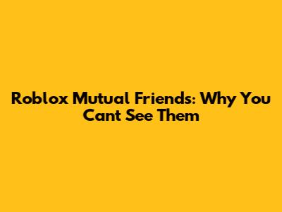 Roblox Mutual Friends: Why You Can't See Them