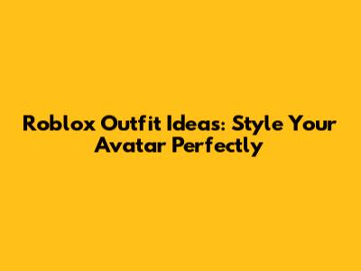 Roblox Outfit Ideas: Style Your Avatar Perfectly