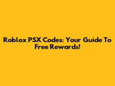 Roblox PSX Codes: Your Guide To Free Rewards!