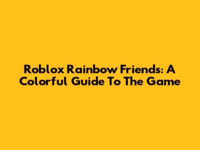 Roblox Rainbow Friends: A Colorful Guide To The Game