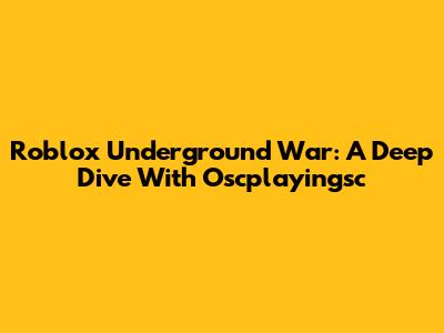 Roblox Underground War: A Deep Dive With Oscplayingsc