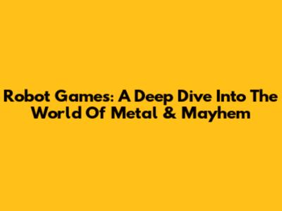 Robot Games: A Deep Dive Into The World Of Metal & Mayhem