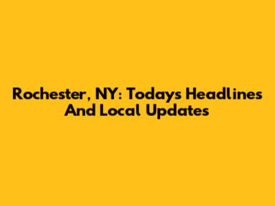 Rochester, NY: Today's Headlines And Local Updates