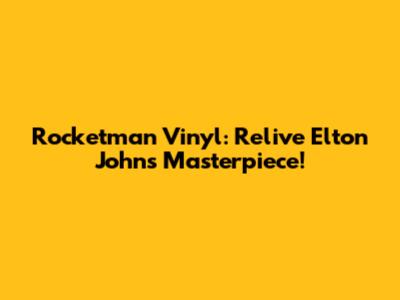 Rocketman Vinyl: Relive Elton John's Masterpiece!