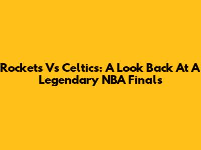 Rockets Vs Celtics: A Look Back At A Legendary NBA Finals