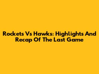 Rockets Vs Hawks: Highlights And Recap Of The Last Game