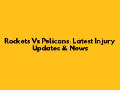 Rockets Vs Pelicans: Latest Injury Updates & News