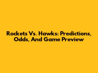 Rockets Vs. Hawks: Predictions, Odds, And Game Preview