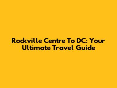 Rockville Centre To DC: Your Ultimate Travel Guide