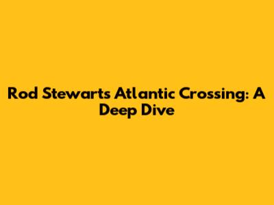 Rod Stewart's 'Atlantic Crossing': A Deep Dive