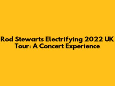 Rod Stewart's Electrifying 2022 UK Tour: A Concert Experience