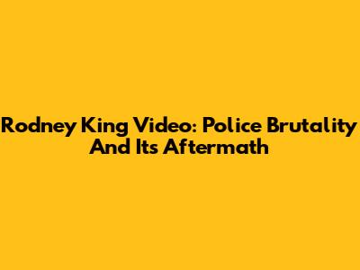 Rodney King Video: Police Brutality And Its Aftermath