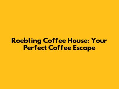Roebling Coffee House: Your Perfect Coffee Escape