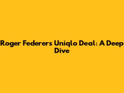 Roger Federer's Uniqlo Deal: A Deep Dive