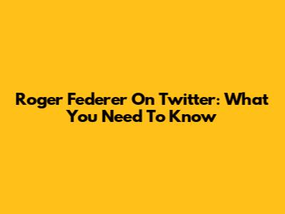 Roger Federer On Twitter: What You Need To Know